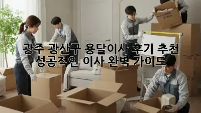 광주 광산구 용달이사 후기 추천: 성공적인 이사, 완벽 가이드