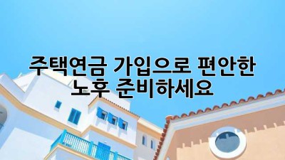 주택연금 가입으로 편안한 노후 준비하세요!