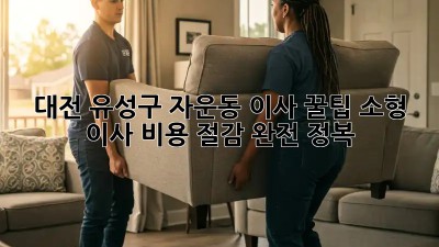 대전 유성구 자운동 이사 꿀팁🍯: 소형 이사 비용 절감 완전 정복!